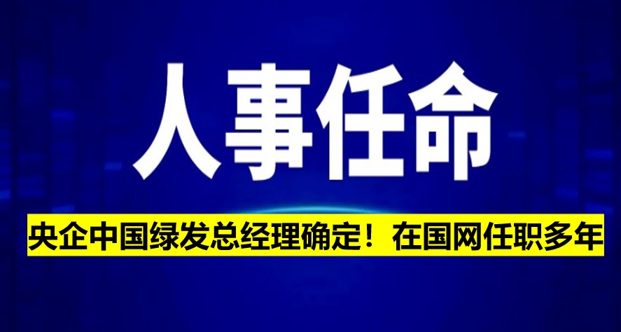 央企中國(guó)綠發(fā)總經(jīng)理確定！在國(guó)網(wǎng)任職多年