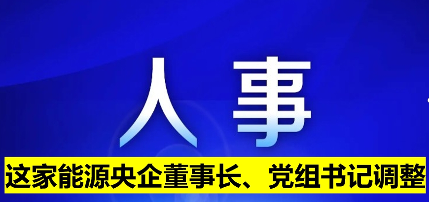 這家能源央企董事長(zhǎng)、黨組書記調(diào)整