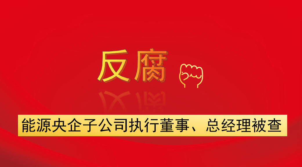 能源央企子公司執(zhí)行董事、總經理被查