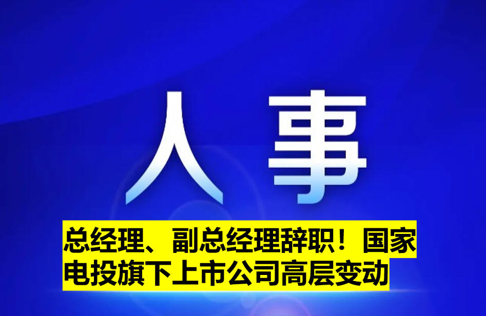 總經(jīng)理、副總經(jīng)理辭職！國(guó)家電投旗下上市公司高層變動(dòng)